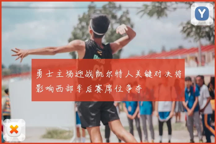 勇士主场迎战凯尔特人关键对决将影响西部季后赛席位争夺