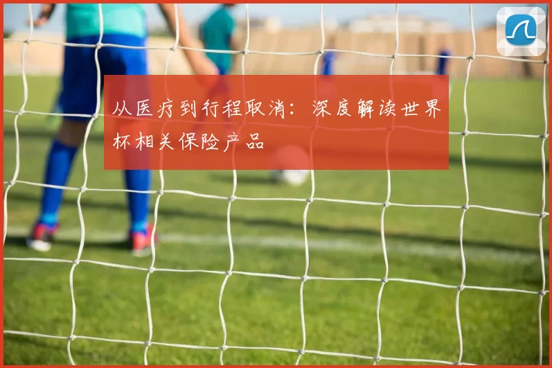 从医疗到行程取消:深度解读世界杯相关保险产品