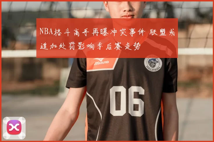 NBA格斗高手再曝冲突事件 联盟或追加处罚影响季后赛走势