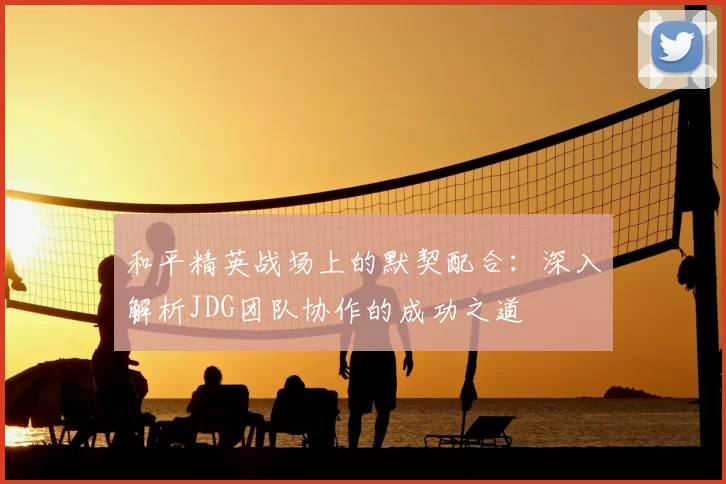 和平精英战场上的默契配合：深入解析JDG团队协作的成功之道