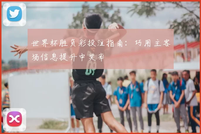 世界杯胜负彩投注指南：巧用主客场信息提升中奖率