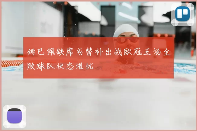 姆巴佩缺席或替补出战欧冠五场全败球队状态堪忧
