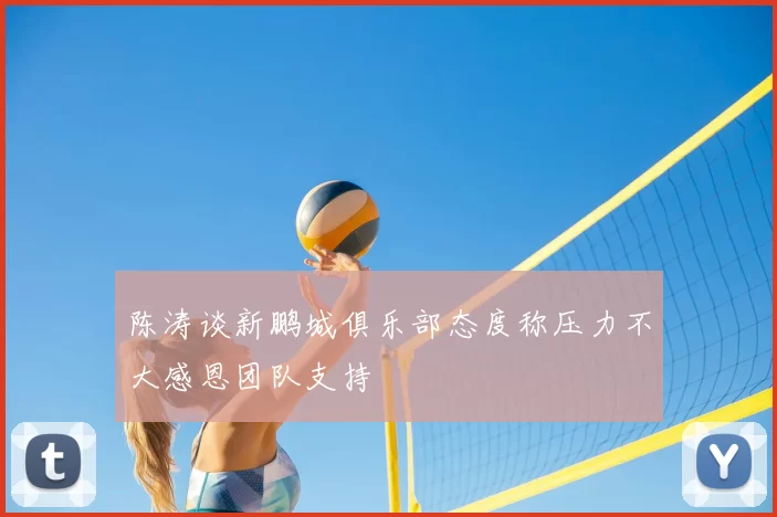 陈涛谈新鹏城俱乐部态度称压力不大感恩团队支持
