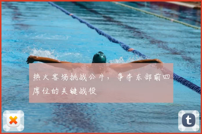 热火客场挑战公牛，争夺东部前四席位的关键战役