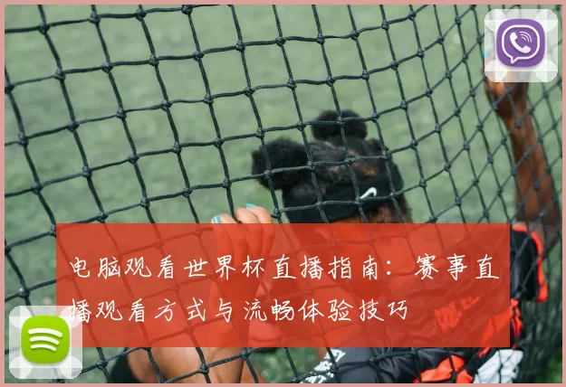 电脑观看世界杯直播指南：赛事直播观看方式与流畅体验技巧