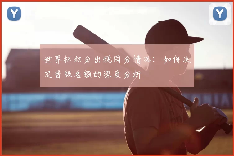 世界杯积分出现同分情况：如何决定晋级名额的深度分析