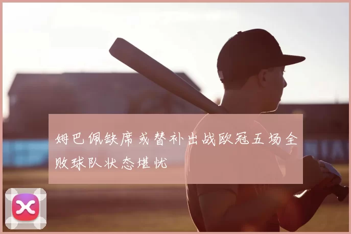 姆巴佩缺席或替补出战欧冠五场全败球队状态堪忧