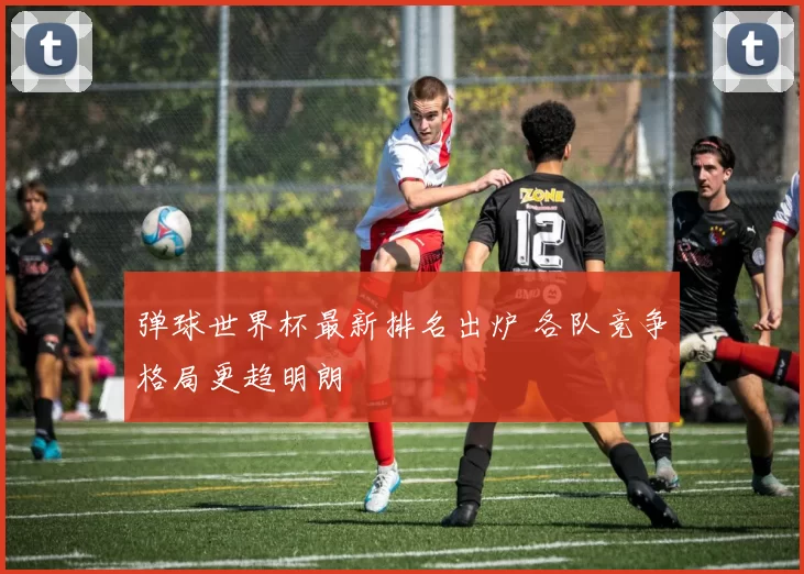 弹球世界杯最新排名出炉 各队竞争格局更趋明朗