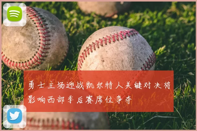 勇士主场迎战凯尔特人关键对决将影响西部季后赛席位争夺