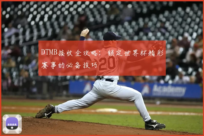 DTMB接收全攻略：锁定世界杯精彩赛事的必备技巧