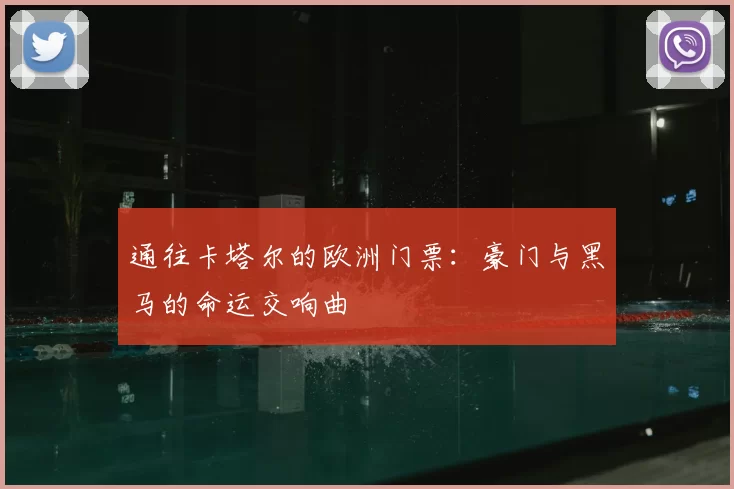 通往卡塔尔的欧洲门票:豪门与黑马的命运交响曲