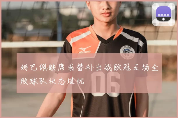 姆巴佩缺席或替补出战欧冠五场全败球队状态堪忧