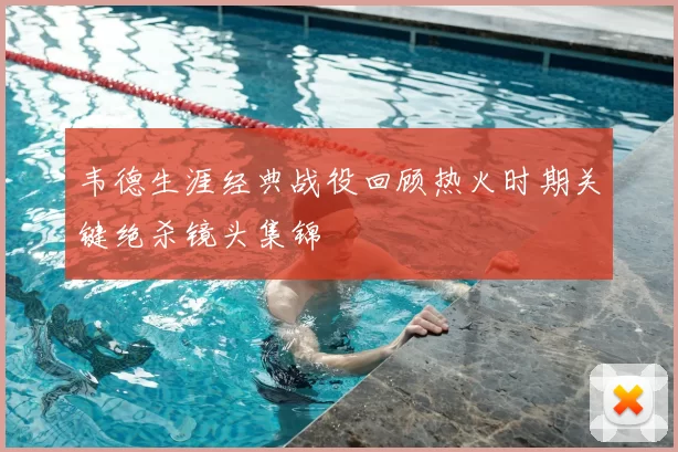 韦德生涯经典战役回顾热火时期关键绝杀镜头集锦