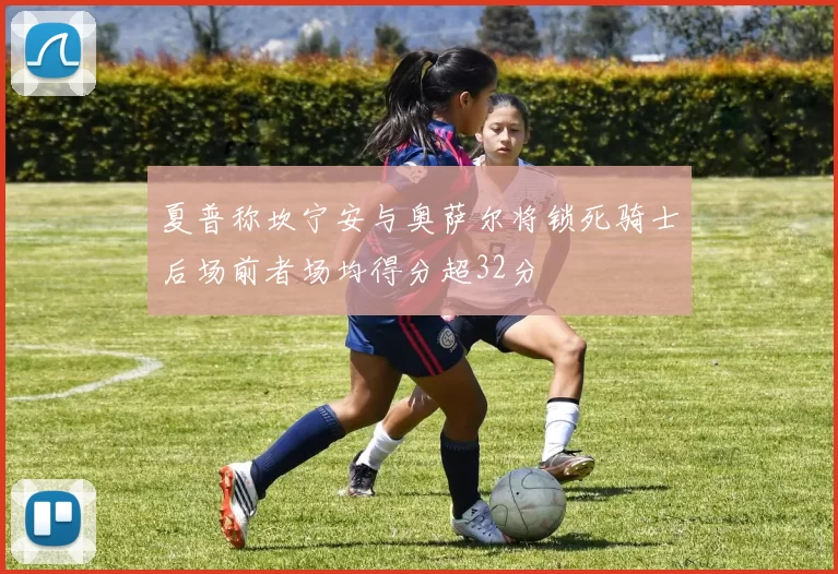 夏普称坎宁安与奥萨尔将锁死骑士后场前者场均得分超32分