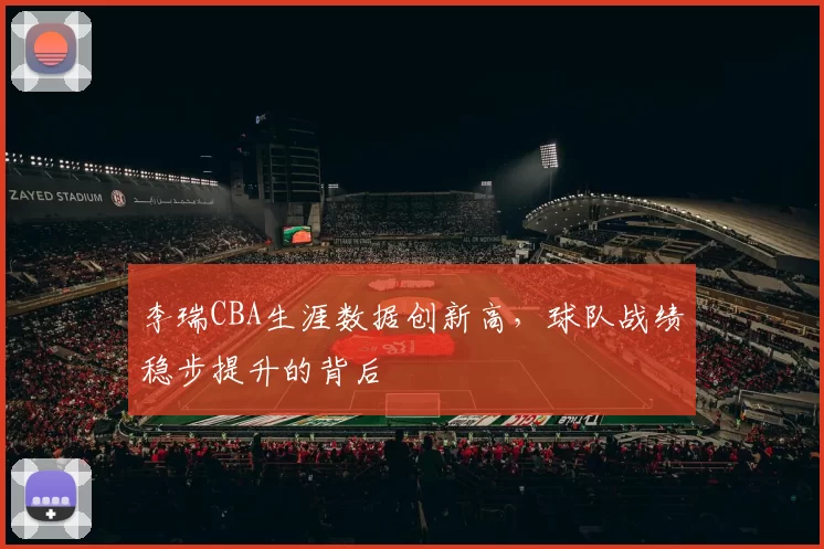 李瑞CBA生涯数据创新高，球队战绩稳步提升的背后