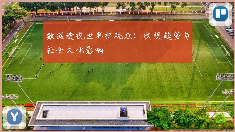 数据透视世界杯观众:收视趋势与社会文化影响