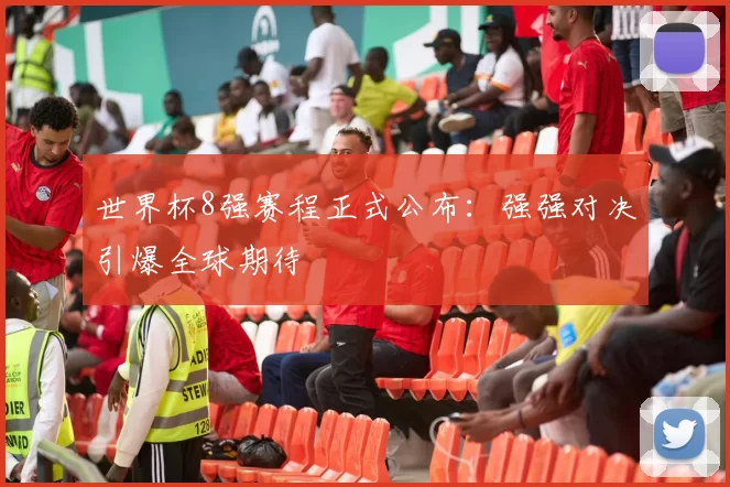 世界杯8强赛程正式公布：强强对决引爆全球期待