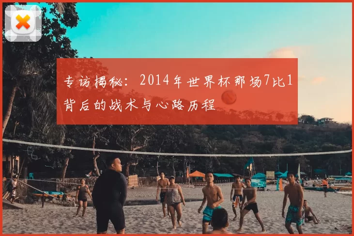 专访揭秘：2014年世界杯那场7比1背后的战术与心路历程