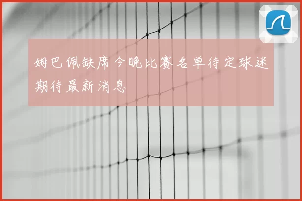姆巴佩缺席今晚比赛名单待定球迷期待最新消息